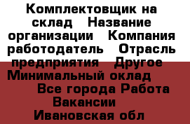 1Комплектовщик на склад › Название организации ­ Компания-работодатель › Отрасль предприятия ­ Другое › Минимальный оклад ­ 17 000 - Все города Работа » Вакансии   . Ивановская обл.